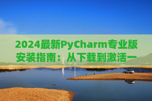 2024最新PyCharm专业版安装指南：从下载到激活一步到位